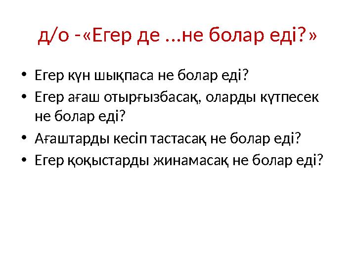 д/о -«Егер де ...не болар еді?» • Егер күн шықпаса не болар еді? • Егер ағаш отырғызбасақ, оларды күтпесек не болар еді? • Ағаш