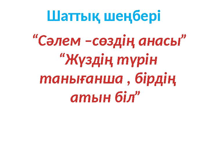 Шаттық шеңбері “ Сәлем –сөздің анасы” “ Жүздің түрін танығанша , бірдің атын біл”