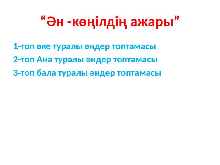 “ Ән -көңілдің ажары” 1-топ әке туралы әндер топтамасы 2-топ Ана туралы әндер топтамасы 3-топ бала туралы әндер топтамасы