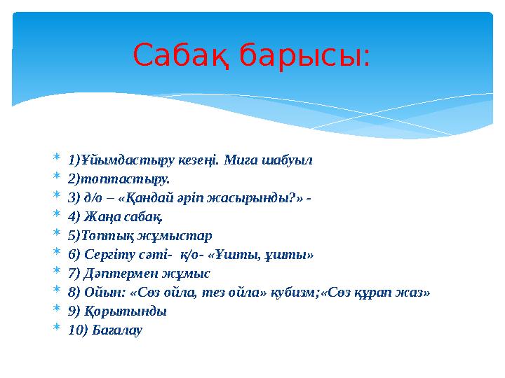  1)Ұйымдастыру кезеңі. Миға шабуыл  2)топтастыру.  3) д/о – «Қандай әріп жасырынды?» -  4) Жаңа сабақ.  5)Топтық жұмыстар