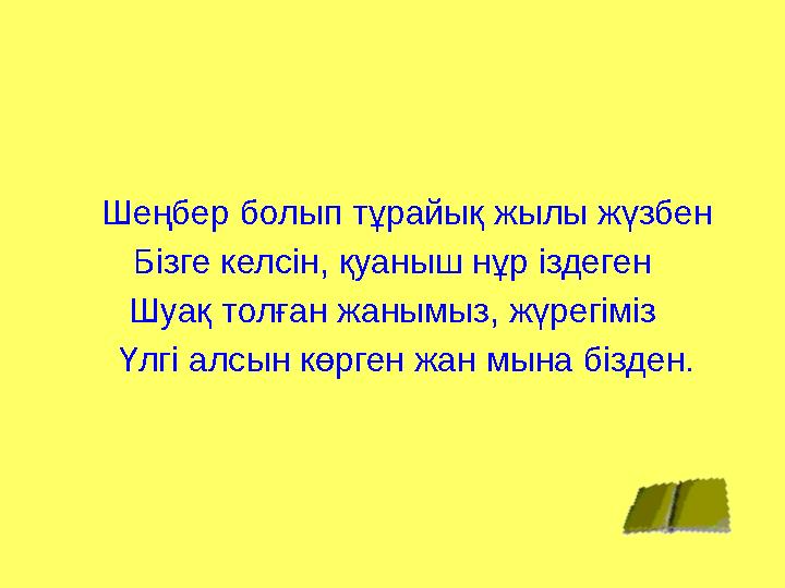 Шеңбер болып тұрайық жылы жүзбен Бізге келсін, қуаныш нұр іздеген Шуақ толған жанымыз, жүрегіміз Үлгі алсын көрген жан мына