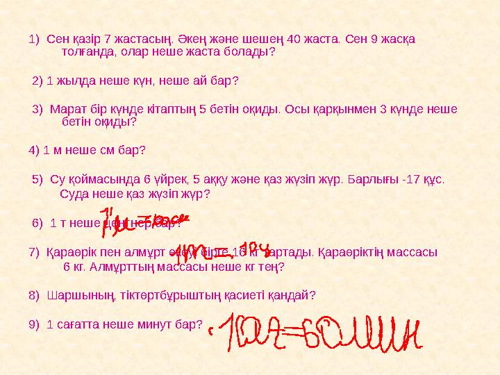 1) Сен қазір 7 жастасың. Әкең және шешең 40 жаста. Сен 9 жасқа толғанда, олар неше жаста болады? 2) 1 жылда неше күн, неш