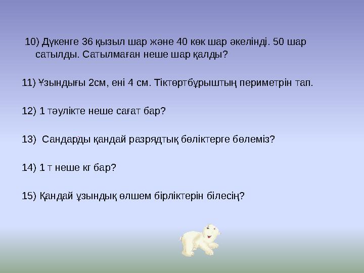 10) Дүкенге 36 қызыл шар және 40 көк шар әкелінді. 50 шар сатылды. Сатылмаған неше шар қалды? 11) Ұзындығы 2см, ені 4 см. Т