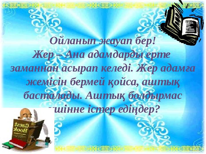 Ойланып жауап бер! Жер – Ана адамдарды ерте заманнан асырап келеді. Жер адамға жемісін бермей қойса, аштық басталады. Аштық