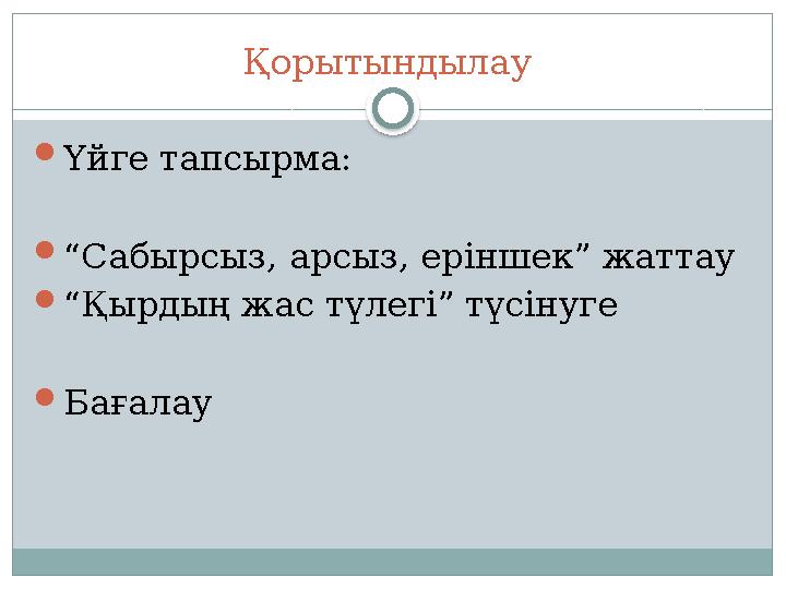 Қорытындылау  Үйге тапсырма:  “ Сабырсыз, арсыз, еріншек” жаттау  “ Қырдың жас түлегі” түсінуге  Бағалау