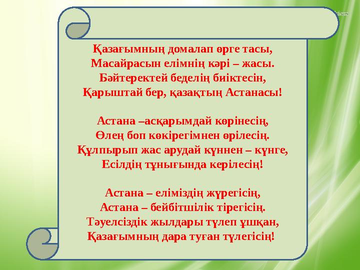 Қазағымның домалап өрге тасы, Масайрасын елімнің кәрі – жасы. Бәйтеректей беделің биіктесін, Қарыштай бер, қазақтың Астанасы! Ас