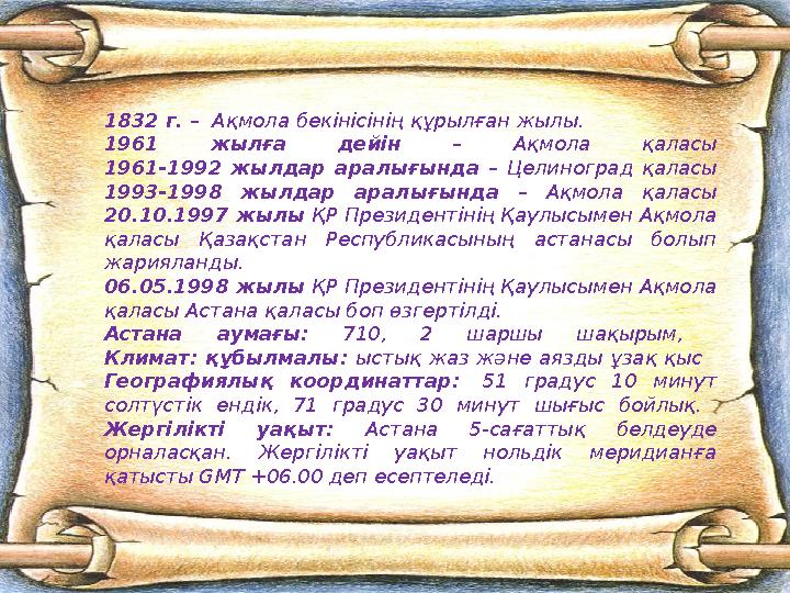 1832 г. – Ақмола бекінісінің құрылған жылы. 1961 жылға дейін – Ақмола қаласы 1961-1992 жылдар аралығында – Целиноград қаласы 19