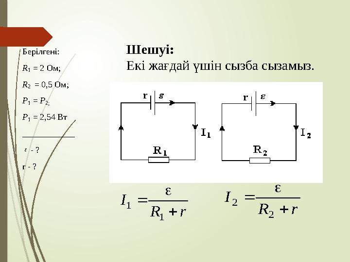 Берілгені: R1 = 2 Ом; R2 = 0,5 Ом; Р1 = Р2; Р1 = 2,54 Вт ____________ - ? r - ?  Шешуі: Екі жағдай үшін