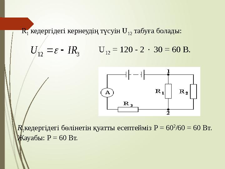R 1 кедергідегі кернеудің түсуін U 12 табуға болады: 12 3 U IR  U 12 = 120 - 2  30 = 60 В. R 1 кедергідегі б