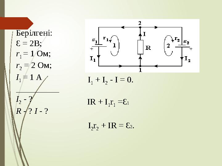 Берілгені: Ɛ = 2В; r 1 = 1 Ом; r 2 = 2 Ом; I 1 = 1 A __________ I 2 - ? R - ? I - ? I 1 + I 2 - I = 0. IR + I