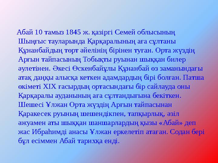 Абай 10 тамыз 1845 ж. қазіргі Семей облысының Шыңғыс тауларында Қарқаралының аға сұлтаны Құнанбайдың төрт әйелінің бі