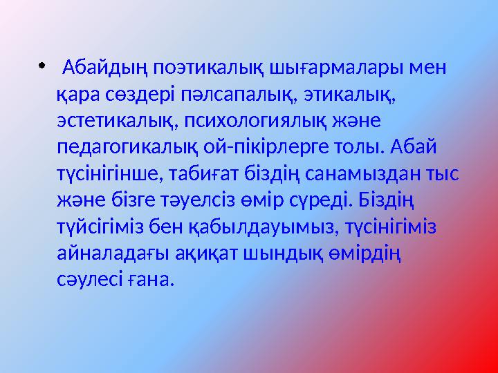 • Абайдың поэтикалық шығармалары мен қара сөздері пәлсапалық, этикалық, эстетикалық, психологиялық және педагогикалық ой-пі