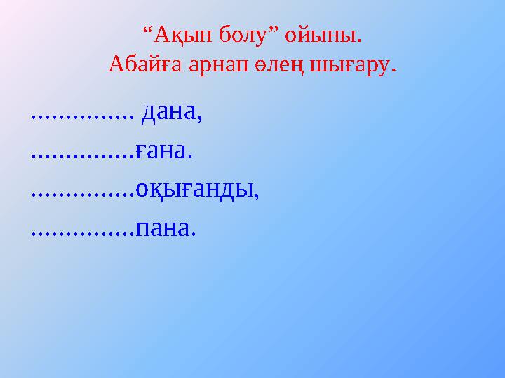 “ Ақын болу” ойыны. Абайға арнап өлең шығару . ............... дана, ...............ғана. ...............оқығанды, .............