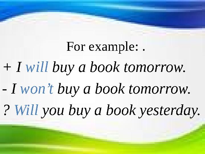 For example: . + I will buy a book tomorrow. - I won’t buy a book tomorrow. ? Will you buy a book yesterday.