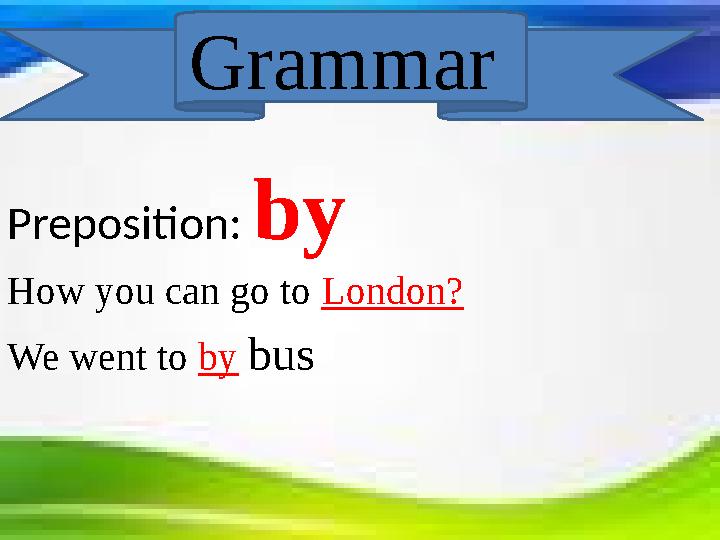 Preposition: by How you can go to London? We went to by bus Grammar