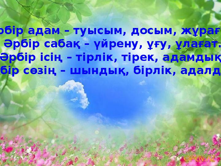 Әрбір адам – туысым, досым, жұрағат. Әрбір сабақ – үйрену, ұғу, ұлағат. Әрбір ісің – тірлік, тірек, адамдық. Әрбір сөзің – шынд