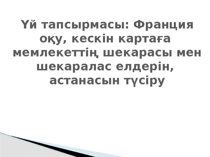 Үй тапсырмасы: Франция оқу, кескін картаға мемлекеттің шекарасы мен шекаралас елдерін, астанасын түсіру