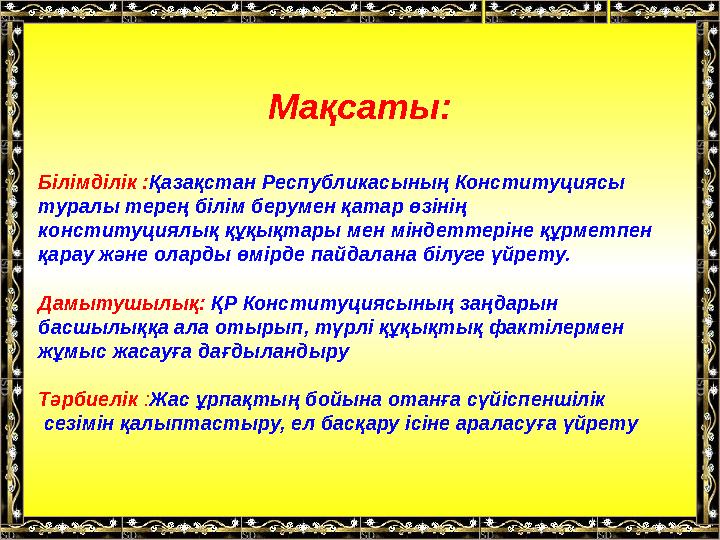 Мақсаты: Білімділік : Қазақстан Республикасының Конституциясы туралы терең білім берумен қатар өзінің конституциялық құқықтары