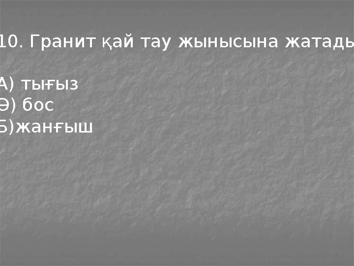 10. Гранит қай тау жынысына жатады? А) тығыз Ә) бос Б)жанғыш