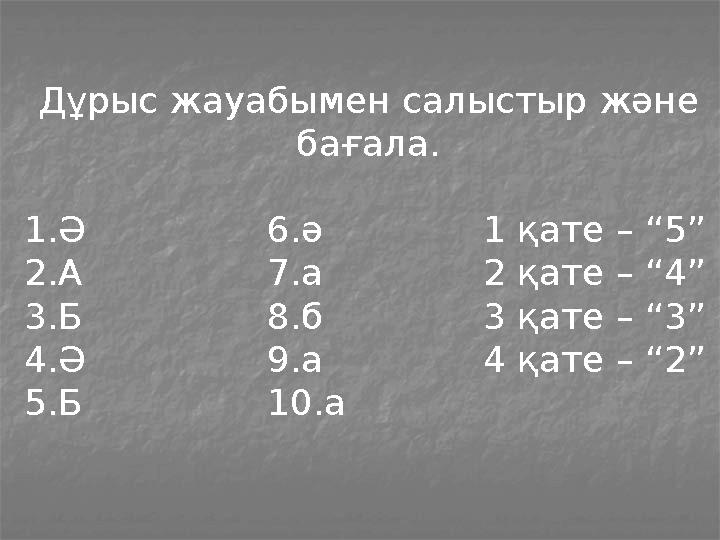 Дұрыс жауабымен салыстыр және бағала. 1.Ә 6.ә 1 қате – “5” 2.А 7.а 2 қате – “4” 3.Б 8.б 3 қате – “3” 4.Ә 9.а 4 қате – “2” 5.Б 1