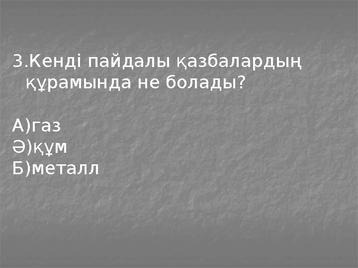 3.Кенді пайдалы қазбалардың құрамында не болады? А)газ Ә)құм Б)металл
