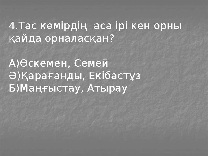 4.Тас көмірдің аса ірі кен орны қайда орналасқан? А)Өскемен, Семей Ә)Қарағанды, Екібастұз Б)Маңғыстау, Атырау