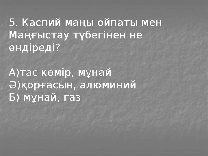 5. Каспий маңы ойпаты мен Маңғыстау түбегінен не өндіреді? А)тас көмір, мұнай Ә)қорғасын, алюминий Б) мұнай, газ