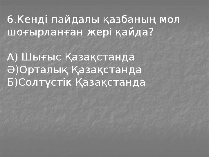 6.Кенді пайдалы қазбаның мол шоғырланған жері қайда? А) Шығыс Қазақстанда Ә)Орталық Қазақстанда Б)Солтүстік Қазақстанда