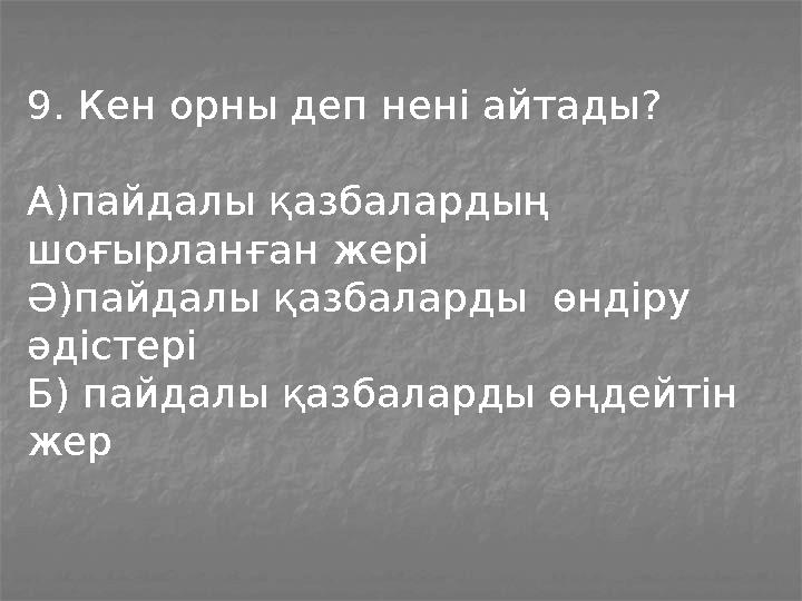 9. Кен орны деп нені айтады? А)пайдалы қазбалардың шоғырланған жері Ә)пайдалы қазбаларды өндіру әдістері Б) пайдалы қазбалард