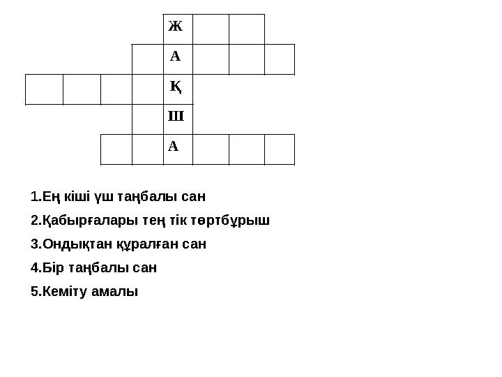 Ж А Қ Ш А 1.Ең кіші үш таңбалы сан 2.Қабырғалары тең тік төртбұрыш 3.Ондықтан құралған сан 4.Бір таңбалы сан 5.Кемі Ж А Қ Ш А 1.Ең кіші үш таңбалы сан 2.Қабырғалары тең тік төртбұрыш 3.Ондықтан құралған сан 4.Бір таңбалы сан 5.Кемі