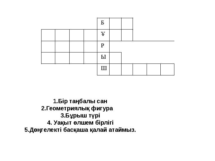 Б Ұ Р Ы Ш 1.Бір таңбалы сан 2.Геометриялық фигура 3.Бұрыш түрі 4. Уақыт өлшем бірлігі 5.Дө Б Ұ Р Ы Ш 1.Бір таңбалы сан 2.Геометриялық фигура 3.Бұрыш түрі 4. Уақыт өлшем бірлігі 5.Дө