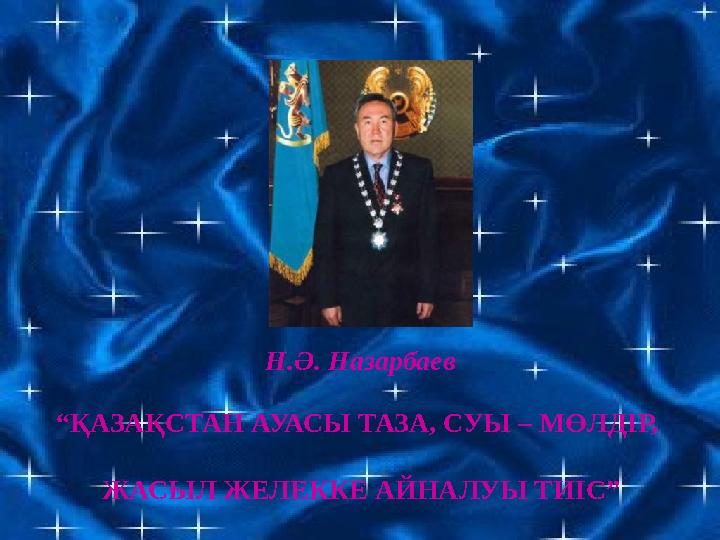 Н.Ә. Назарбаев “ҚАЗАҚСТАН АУАСЫ ТАЗА, СУЫ – МӨЛДІР, ЖАСЫЛ ЖЕЛЕККЕ АЙНАЛУЫ ТИІС” Н.Ә. Назарбаев “ҚАЗАҚСТАН АУАСЫ ТАЗА, СУЫ – МӨЛДІР, ЖАСЫЛ ЖЕЛЕККЕ АЙНАЛУЫ ТИІС”