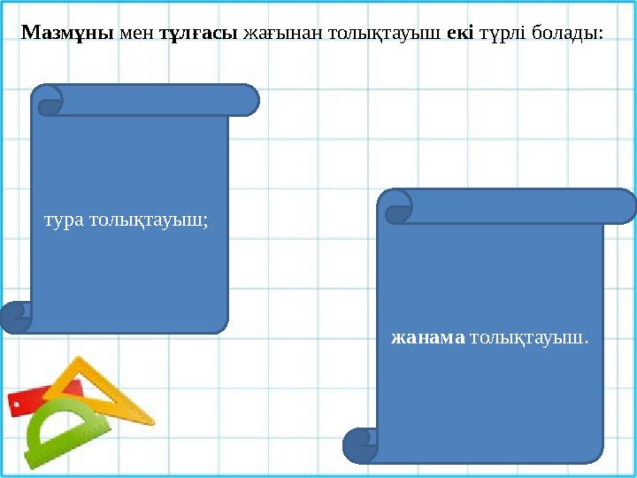 Мазмұны мен тұлғасы жағынан толықтауыш екі түрлі болады: тура толықтауыш; жанама толықтауыш.
