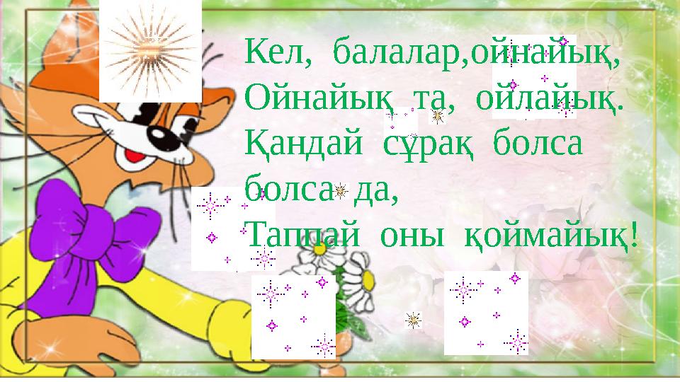 Кел, балалар,ойнайық, Ойнайық та, ойлайық. Қандай сұрақ болса болса да, Таппай оны қоймайық!