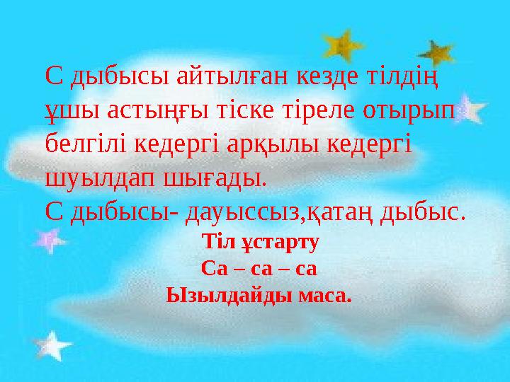 С дыбысы айтылған кезде тілдің ұшы астыңғы тіске тіреле отырып белгілі кедергі арқылы кедергі шуылдап шығады. С дыбысы- дауы