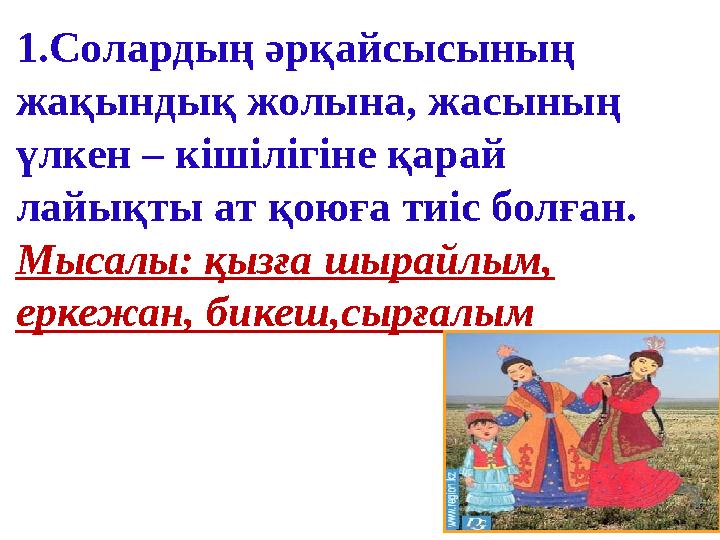 1.Солардың әрқайсысының жақындық жолына, жасының үлкен – кішілігіне қарай лайықты ат қоюға тиіс болған. Мысалы: қызға шырайл