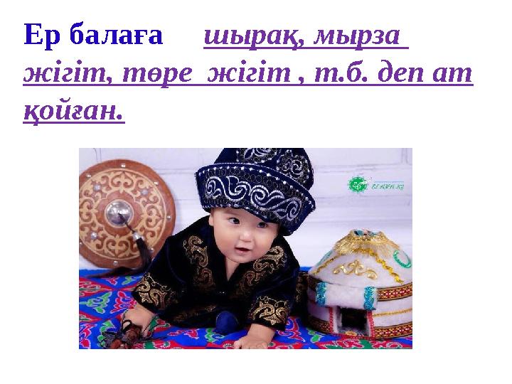 Ер балаға шырақ, мырза жігіт, төре жігіт , т.б. деп ат қойған.
