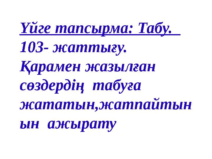Үйге тапсырма: Табу. 103- жаттығу. Қарамен жазылған сөздердің табуға жататын,жатпайтын ын ажырату