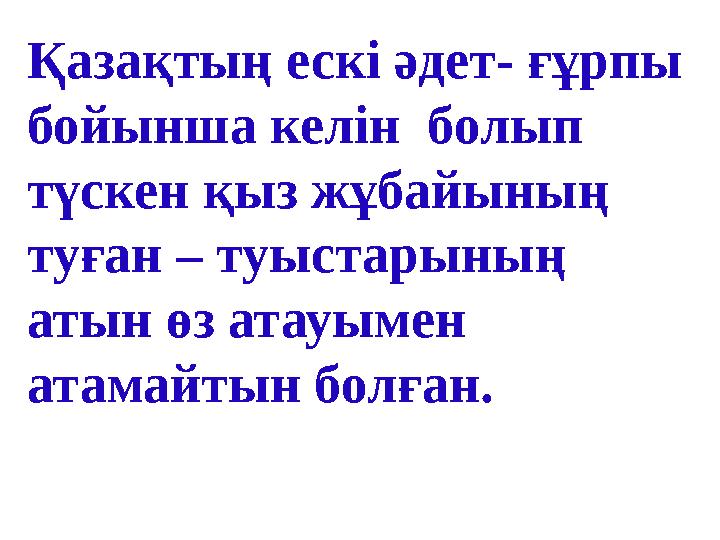Қазақтың ескі әдет- ғұрпы бойынша келін болып түскен қыз жұбайының туған – туыстарының атын өз атауымен атамайтын болған.