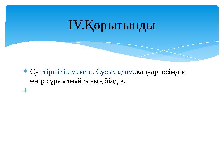 Су- тіршілік мекені. Сусыз адам,жануар, өсімдік өмір сүре алмайтының білдік.  IV.Қорытынды