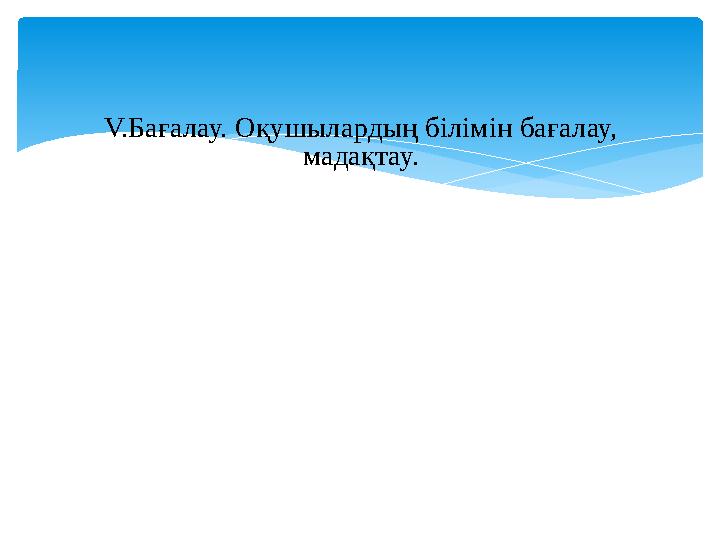 V.Бағалау. Оқушылардың білімін бағалау, мадақтау.