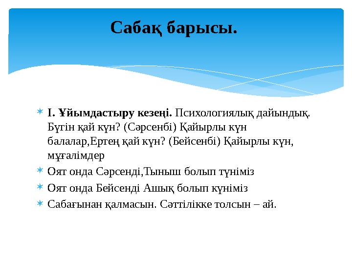 I. Ұйымдастыру кезеңі. Психологиялық дайындық. Бүгін қай күн? (Сәрсенбі) Қайырлы күн балалар,Ертең қай күн? (Бейсенбі) Қайы