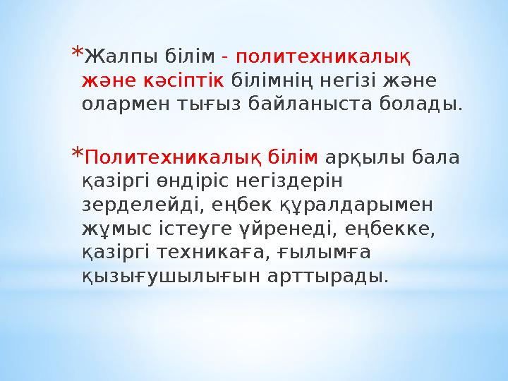 *Жалпы білім - политехникалық және кәсіптік білімнің негізі және олармен тығыз байланыста болады. *Политехникалық білім арқылы