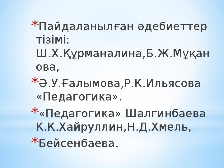 *Пайдаланылған әдебиеттер тізімі: Ш.Х.Құрманалина,Б.Ж.Мұқан ова, *Ә.У.Ғалымова,Р.К.Ильясова «Педагогика». *«Педагогика» Шалги