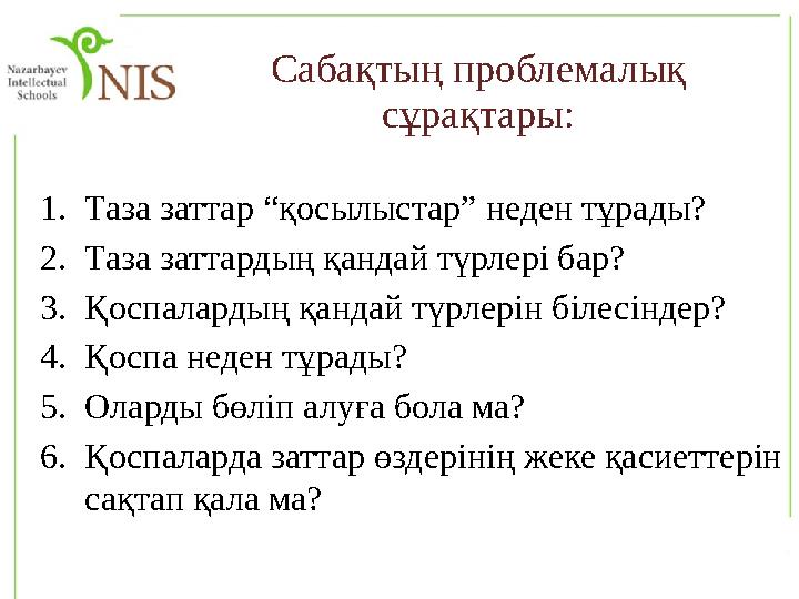 Сабақтың проблемалық сұрақтары: 1. Таза заттар “қосылыстар” неден тұрады? 2. Таза заттардың қандай түрлері бар? 3. Қоспаларды