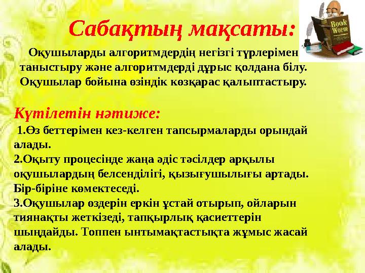 Сабақтың мақсаты: Оқушыларды алгоритмдердің негізгі түрлерімен таныстыру және алгоритмдерді дұрыс қолдана білу. Оқушылар бойын