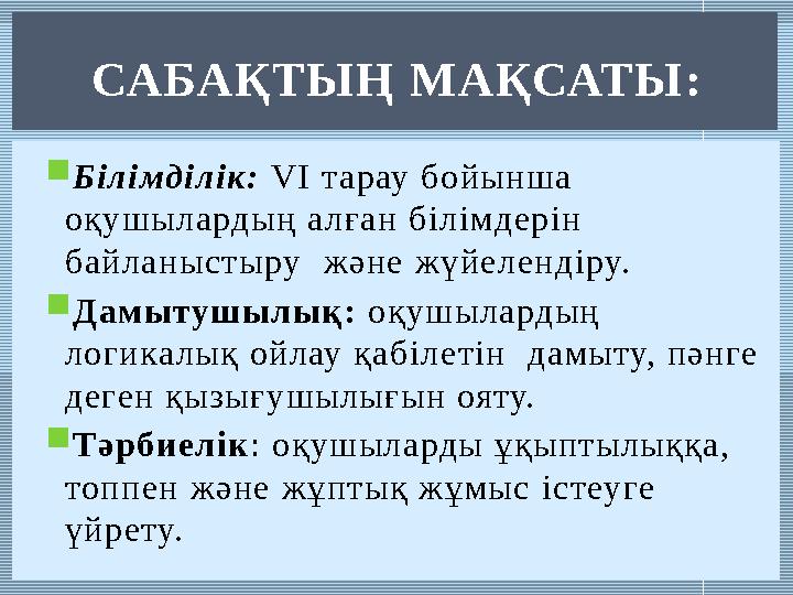  Білімділік: VI т арау бойынша оқушылардың а лған білімдерін байланыстыру және жүйелендіру.  Дамытушылық: оқушылардың