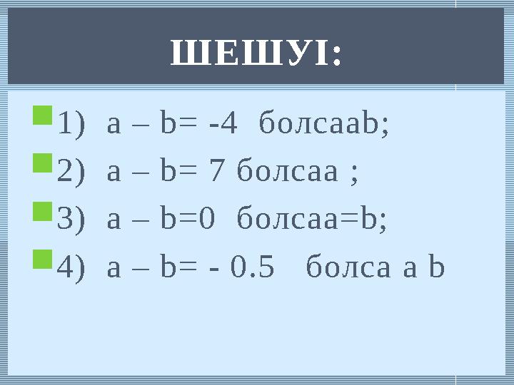  1) a – b = -4 болса ab;  2) a – b = 7 болса a ;  3) a – b =0 болса a=b;  4) a – b = - 0.5 болса a bШЕШУІ: