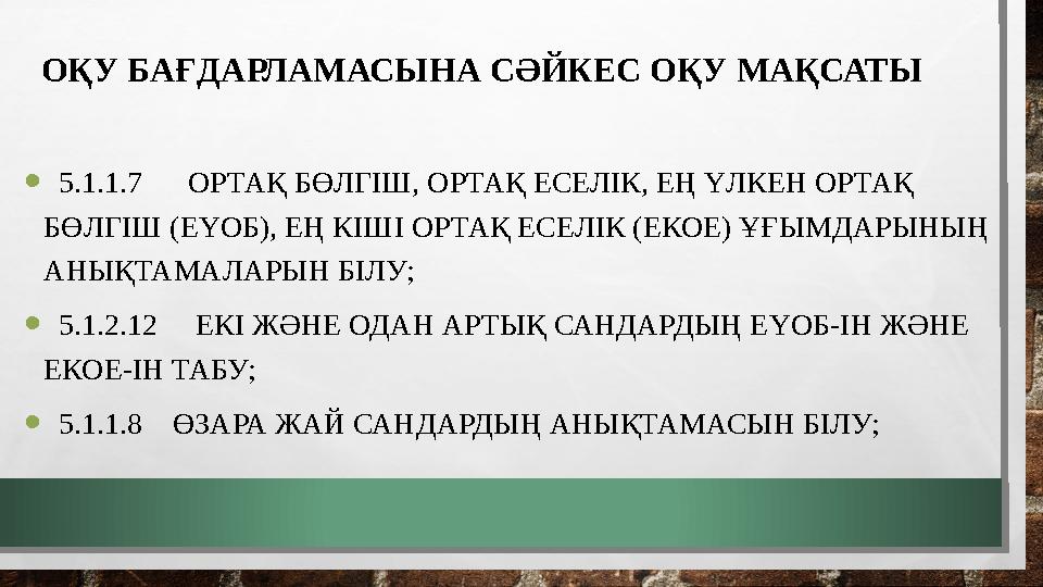 ОҚУ БАҒДАРЛАМАСЫНА СӘЙКЕС ОҚУ МАҚСАТЫ • 5.1.1.7 ОРТАҚ БӨЛГІШ, ОРТАҚ ЕСЕЛІК, ЕҢ ҮЛКЕН ОРТАҚ БӨЛГІШ (ЕҮОБ), ЕҢ КІШІ ОРТАҚ ЕС