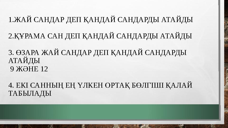 1.ЖАЙ САНДАР ДЕП ҚАНДАЙ САНДАРДЫ АТАЙДЫ 2.ҚҰРАМА САН ДЕП ҚАНДАЙ САНДАРДЫ АТАЙДЫ 3. ӨЗАРА ЖАЙ САНДАР ДЕП ҚАНДАЙ САНДАРДЫ АТАЙ